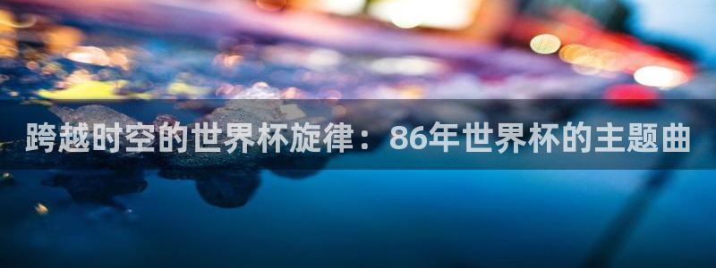 世界杯直播观看:跨越时空的世界杯旋律:86年世界杯的主题曲